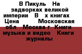 В.Пикуль. “На задворках великой империи“. В 2-х книгах. › Цена ­ 200 - Московская обл., Москва г. Книги, музыка и видео » Книги, журналы   . Московская обл.,Москва г.